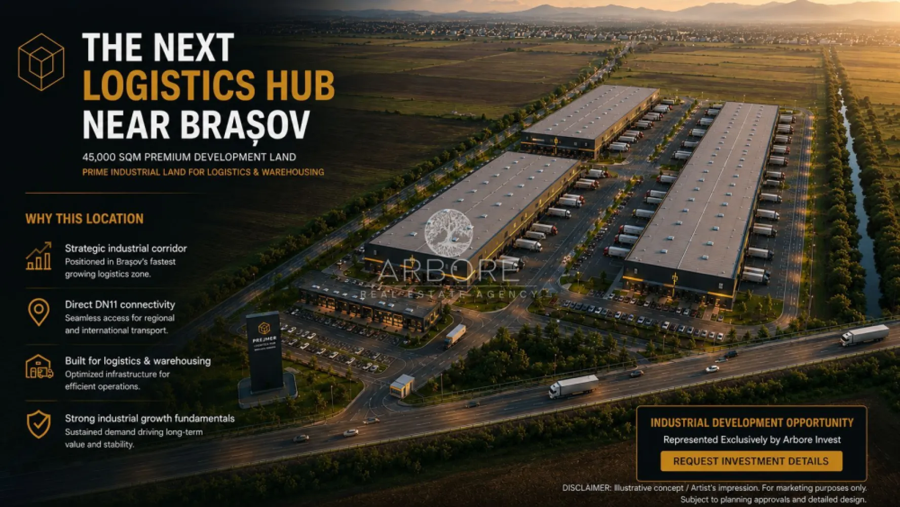 PUZ Approved Industrial Land 45,000 sqm | Brașov Logistics Hub - 45,000 sqm PUZ Approved Industrial Land near Brașov, Romania
Exceptional investment opportunity in one of Brașov's most promising industrial and logistics corridors.

Located in Prejmer – Lunca Câlnicului, this 45,000 sqm intravilan land parcel benefits from direct access to DN11 and excellent connectivity to Brașov, regional transport routes, and Brașov-Ghimbav International Airport.
Key Property Highlights
Land Area: 45,000 sqm
Intravilan Land
PUZ Approved
Designated for Logistics, Warehousing, Offices & Light Industrial Development
POT: 35%
CUT: 0.6
Maximum Building Height: 12 m ridge / 10 m cornice
Direct DN11 Frontage
Dual Road Access
Land Book Extract Available
No Encumbrances
Urbanism Certificate Issued
Strategic Location
8 minutes to Brașov City Entry
Approximately 12 minutes to Brașov City Centre
Approximately 17 minutes to Brașov-Ghimbav International Airport
Excellent access to regional and national transportation networks
Ideal For
Logistics & Distribution Centers
Warehousing Facilities
Light Manufacturing
Business & Office Parks
Commercial Service Facilities
Long-Term Industrial Investment Projects

The property offers a rare combination of approved planning documentation, strategic road access, and proximity to one of Romania's fastest-growing regional economies.
Investment Opportunity
With approved urban planning parameters and a flexible development profile, the site is well suited for both owner-occupiers and institutional investors seeking industrial or logistics development opportunities in the Brașov metropolitan area.
Disclaimer

All development visualizations, logistics park concepts, masterplans and renderings presented in the marketing materials are illustrative only and are intended to demonstrate potential development scenarios. Any future development remains subject to detailed design, permitting procedures, technical studies and applicable urban planning regulations.